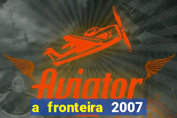 a fronteira 2007 filme completo dublado